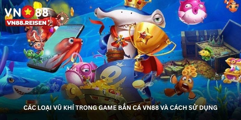 Bắn cá VN88 - Những khoảnh khắc khiến bạn không muốn dừng 2 cac loai vu khi trong game ban ca vn88 va cach su dung