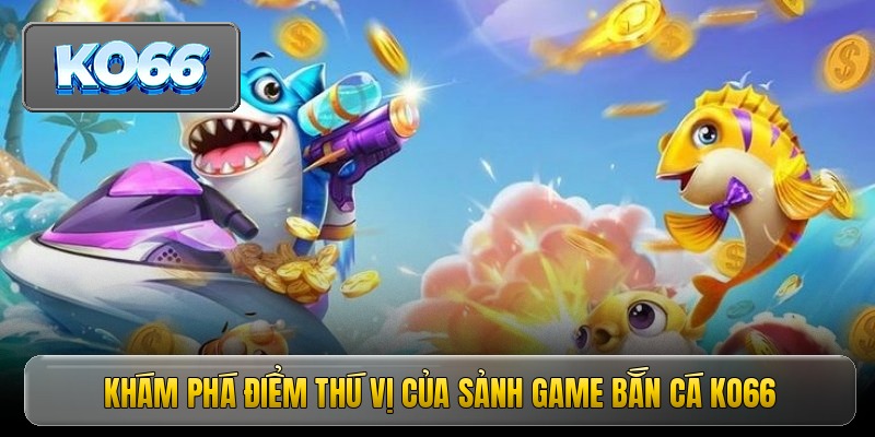 Bắn Cá KO66 - Chinh Phục Đại Dương Săn Thưởng Cực Khủng 1 Khám phá điểm thú vị của sảnh game bắn cá KO66